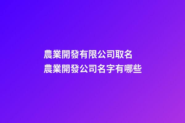 農業開發有限公司取名 農業開發公司名字有哪些-第1張-公司起名-玄機派